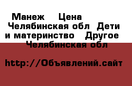 Манеж  › Цена ­ 2 000 - Челябинская обл. Дети и материнство » Другое   . Челябинская обл.